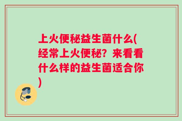 上火便秘益生菌什么(经常上火便秘？来看看什么样的益生菌适合你)