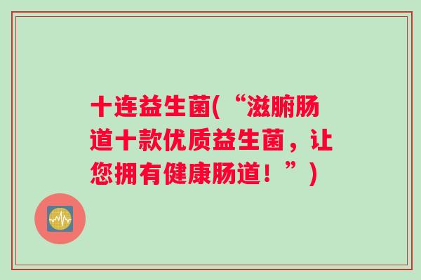 十连益生菌(“滋腑肠道十款优质益生菌，让您拥有健康肠道！”)
