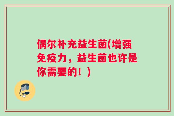 偶尔补充益生菌(增强力，益生菌也许是你需要的！)
