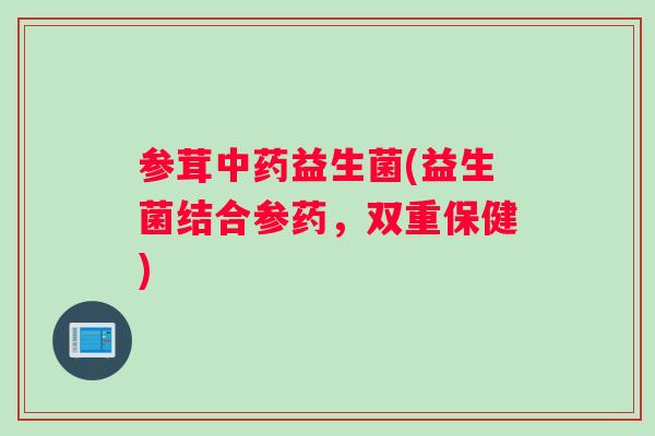 参茸益生菌(益生菌结合参药，双重保健)