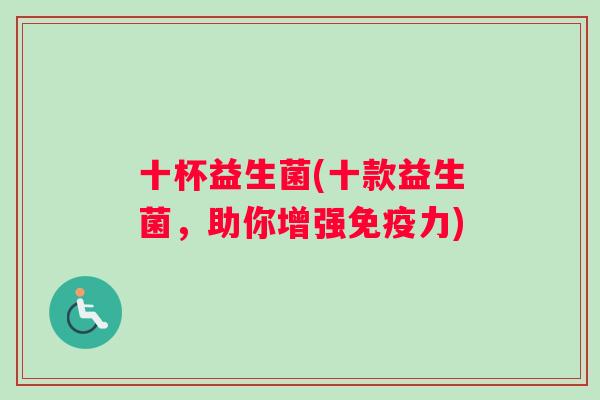 十杯益生菌(十款益生菌，助你增强免疫力)