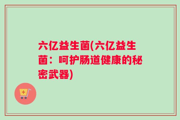 六亿益生菌(六亿益生菌：呵护肠道健康的秘密武器)