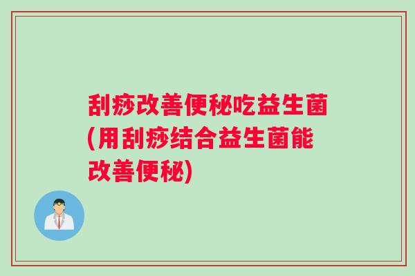刮痧改善便秘吃益生菌(用刮痧结合益生菌能改善便秘)