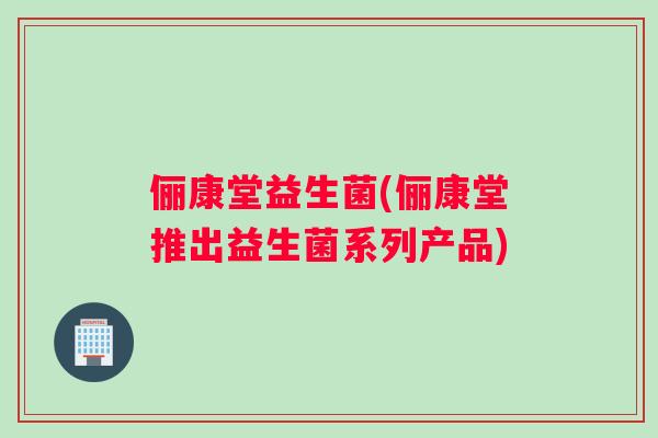 俪康堂益生菌(俪康堂推出益生菌系列产品) 俪康堂益生菌(俪康堂推出益生菌系列产品)
