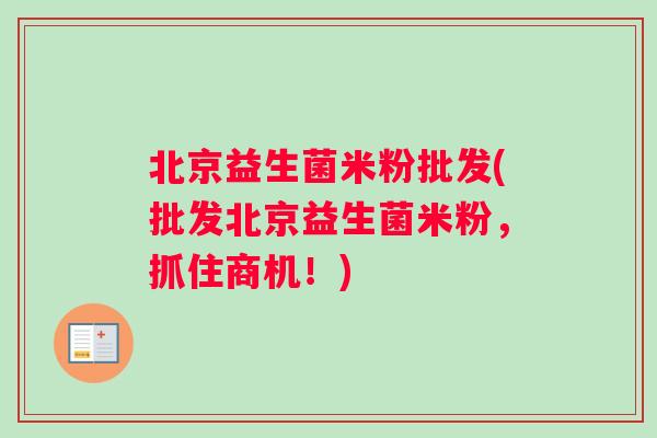 北京益生菌米粉批发(批发北京益生菌米粉,抓住商机!) 北京益生菌米粉批发(批发北京益生菌米粉,抓住商机!)