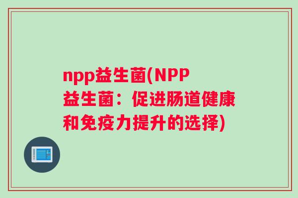 npp益生菌(NPP益生菌:促进肠道健康和力提升的选择) npp益生菌(NPP益生菌:促进肠道健康和力提升的选择)