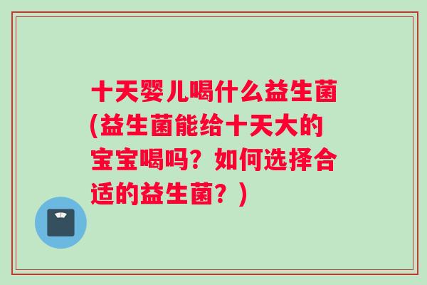 十天婴儿喝什么益生菌(益生菌能给十天大的宝宝喝吗？如何选择合适的益生菌？)