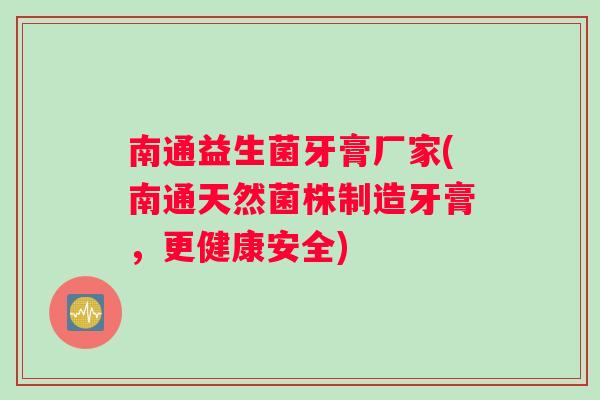 南通益生菌牙膏厂家(南通天然菌株制造牙膏，更健康安全)