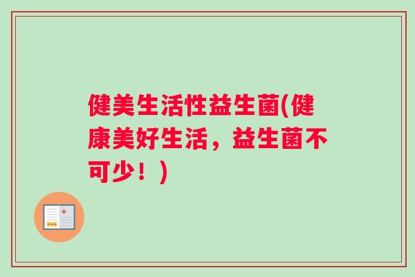 健美生活性益生菌(健康美好生活，益生菌不可少！)