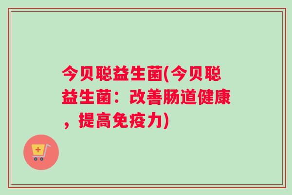 今贝聪益生菌(今贝聪益生菌:改善肠道健康,提高力) 今贝聪益生菌(今贝聪益生菌:改善肠道健康,提高力)