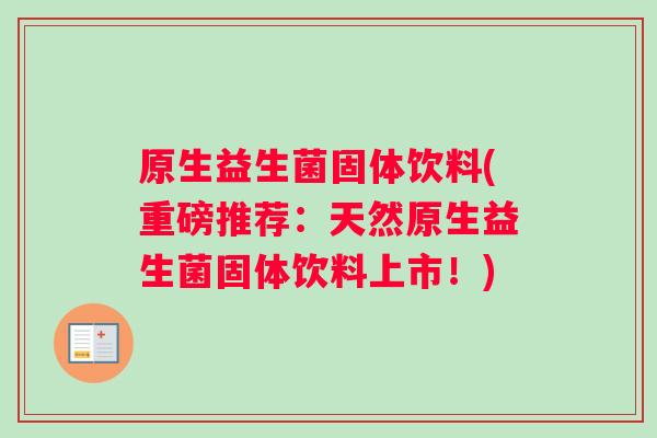 原生益生菌固体饮料(重磅推荐：天然原生益生菌固体饮料上市！)