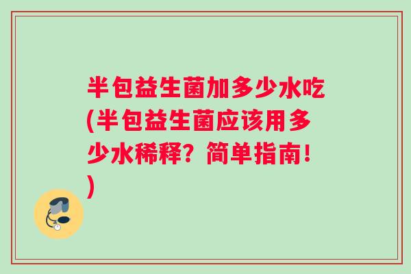 半包益生菌加多少水吃(半包益生菌应该用多少水稀释？简单指南！)