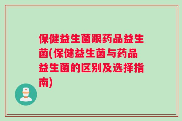 保健益生菌跟药品益生菌(保健益生菌与药品益生菌的区别及选择指南)