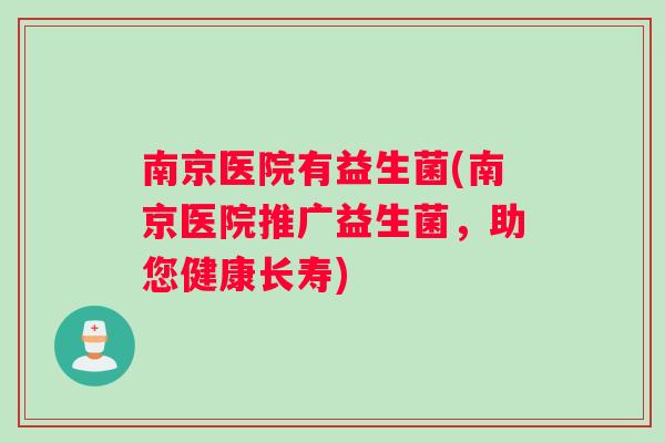 南京医院有益生菌(南京医院推广益生菌，助您健康长寿)