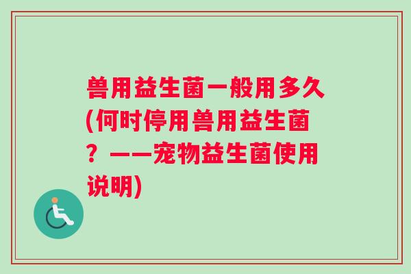 兽用益生菌一般用多久(何时停用兽用益生菌？——宠物益生菌使用说明)