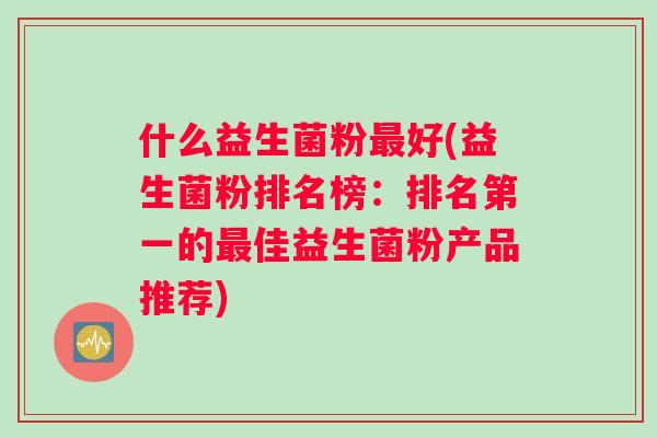 什么益生菌粉最好(益生菌粉排名榜：排名第一的最佳益生菌粉产品推荐)
