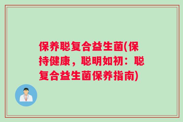 保养聪复合益生菌(保持健康,聪明如初:聪复合益生菌保养指南) 保养聪复合益生菌(保持健康,聪明如初:聪复合益生菌保养指南)