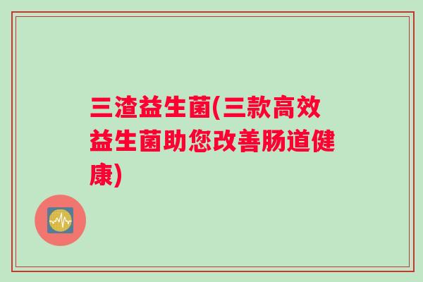 三渣益生菌(三款高效益生菌助您改善肠道健康)
