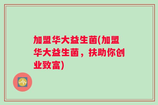 加盟华大益生菌(加盟华大益生菌，扶助你创业致富)