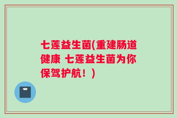 七莲益生菌(重建肠道健康 七莲益生菌为你保驾护航！)