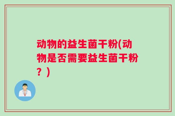 动物的益生菌干粉(动物是否需要益生菌干粉？)