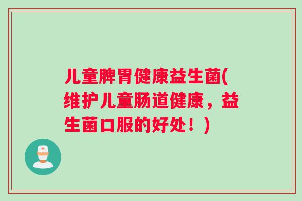 儿童脾胃健康益生菌(维护儿童肠道健康，益生菌口服的好处！)