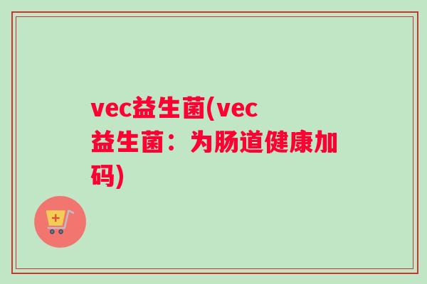 vec益生菌(vec益生菌：为肠道健康加码)