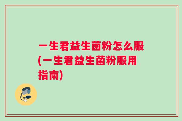 一生君益生菌粉怎么服(一生君益生菌粉服用指南)