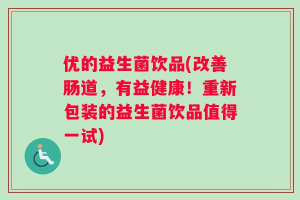 优的益生菌饮品(改善肠道，有益健康！重新包装的益生菌饮品值得一试)