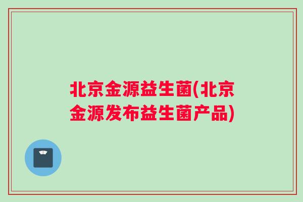 北京金源益生菌(北京金源发布益生菌产品)