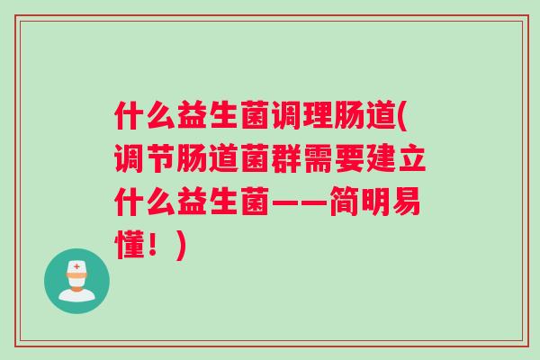 什么益生菌调理肠道(调节肠道菌群需要建立什么益生菌——简明易懂！)
