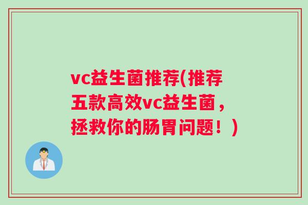 vc益生菌推荐(推荐五款高效vc益生菌，拯救你的肠胃问题！)