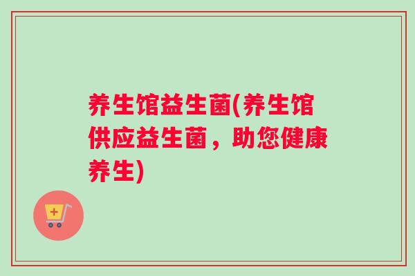 养生馆益生菌(养生馆供应益生菌，助您健康养生)