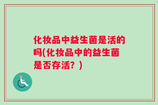 化妆品中益生菌是活的吗(化妆品中的益生菌是否存活？)