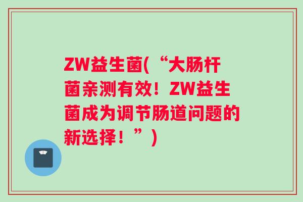 ZW益生菌(“大肠杆菌亲测有效！ZW益生菌成为调节肠道问题的新选择！”)