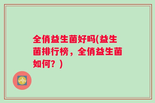 全俏益生菌好吗(益生菌排行榜,全俏益生菌如何?) 全俏益生菌好吗(益生菌排行榜,全俏益生菌如何?)