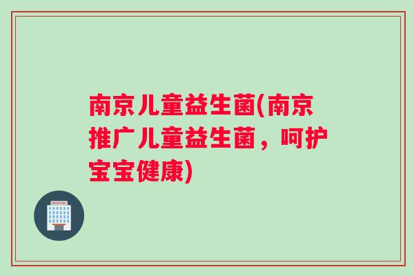 南京儿童益生菌(南京推广儿童益生菌，呵护宝宝健康)