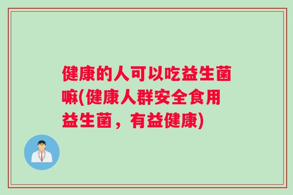 健康的人可以吃益生菌嘛(健康人群安全食用益生菌,有益健康) 健康的人可以吃益生菌嘛(健康人群安全食用益生菌,有益健康)