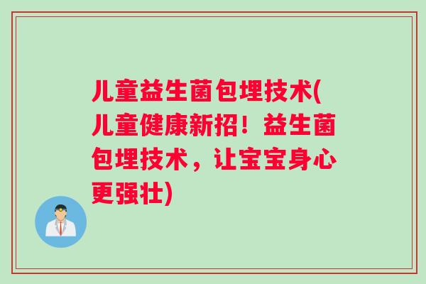 儿童益生菌包埋技术(儿童健康新招！益生菌包埋技术，让宝宝身心更强壮)