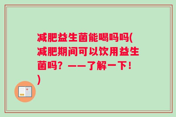 减肥益生菌能喝吗吗(减肥期间可以饮用益生菌吗？——了解一下！)