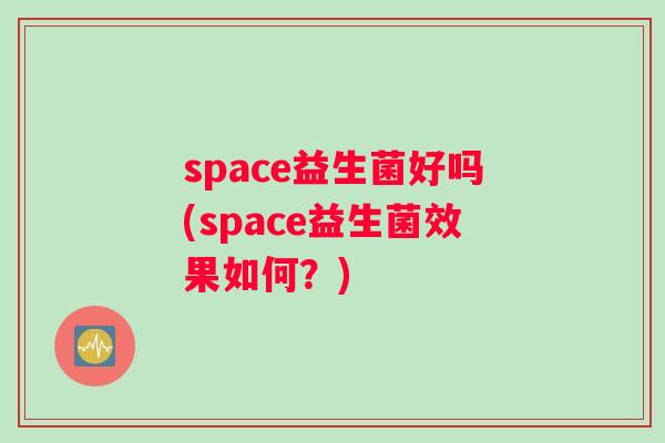 space益生菌好吗(space益生菌效果如何？)