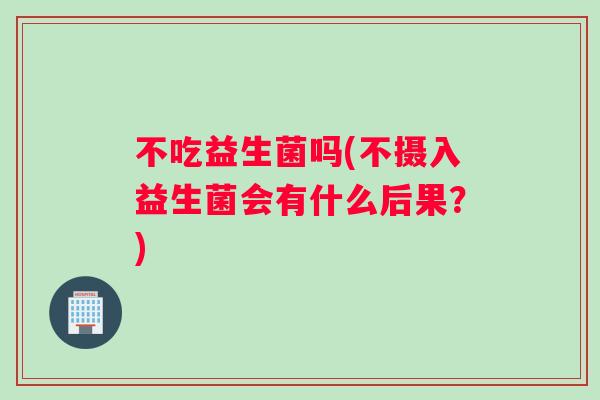 不吃益生菌吗(不摄入益生菌会有什么后果？)