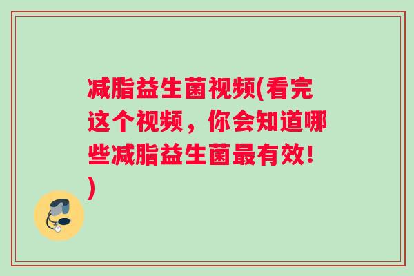 减脂益生菌视频(看完这个视频，你会知道哪些减脂益生菌最有效！)