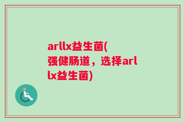 arllx益生菌( 强健肠道，选择arllx益生菌)