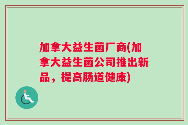 加拿大益生菌厂商(加拿大益生菌公司推出新品，提高肠道健康)