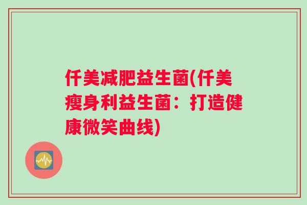 仟美减肥益生菌(仟美瘦身利益生菌：打造健康微笑曲线)