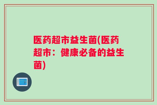 医药超市益生菌(医药超市：健康必备的益生菌)