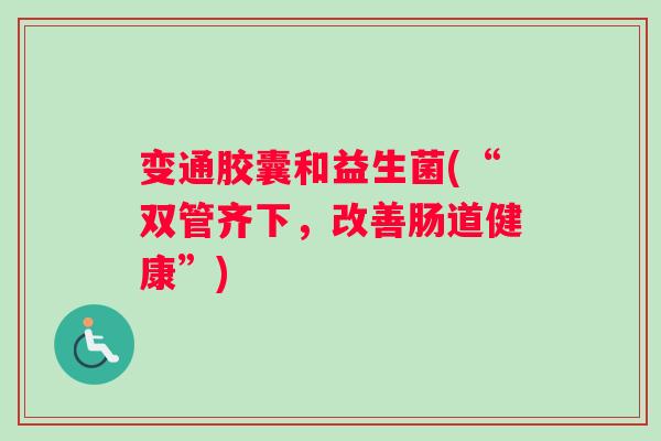 变通胶囊和益生菌(“双管齐下，改善肠道健康”)