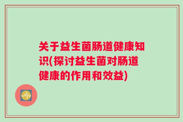 关于益生菌肠道健康知识(探讨益生菌对肠道健康的作用和效益)