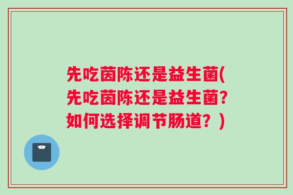 先吃茵陈还是益生菌(先吃茵陈还是益生菌？如何选择调节肠道？)